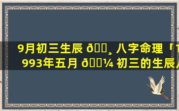 9月初三生辰 🌸 八字命理「1993年五月 🐼 初三的生辰八字命理」